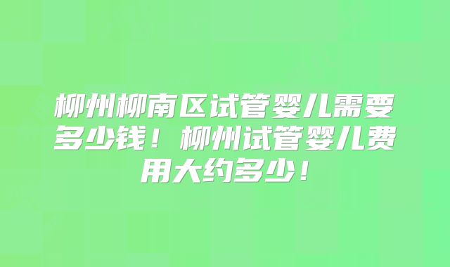 柳州柳南区试管婴儿需要多少钱！柳州试管婴儿费用大约多少！