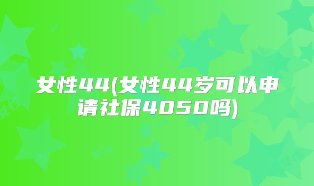 女性44(女性44岁可以申请社保4050吗)