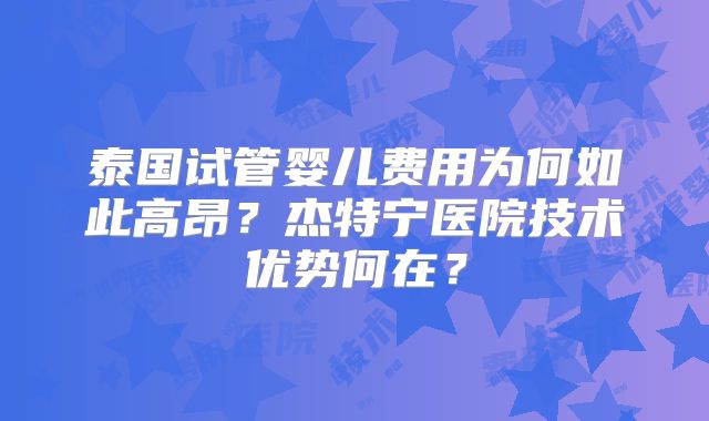 泰国试管婴儿费用为何如此高昂？杰特宁医院技术优势何在？