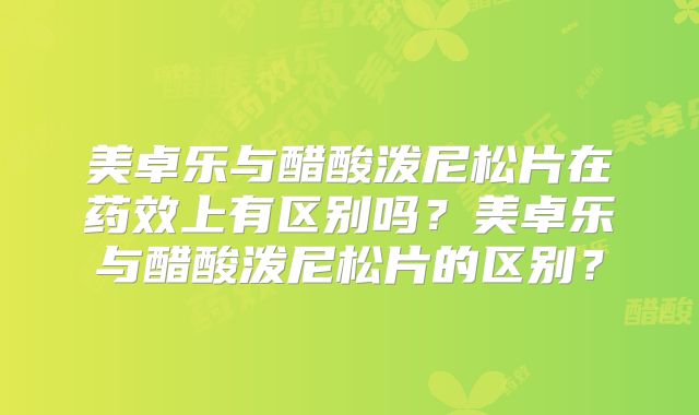 美卓乐与醋酸泼尼松片在药效上有区别吗?美卓乐与醋酸泼尼松片的区别?