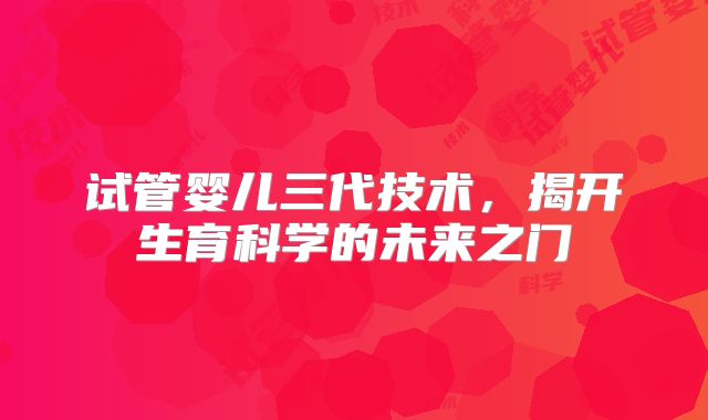 试管婴儿三代技术，揭开生育科学的未来之门