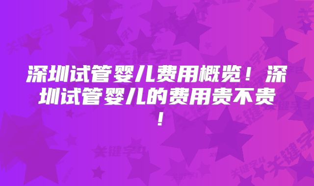 深圳试管婴儿费用概览！深圳试管婴儿的费用贵不贵！