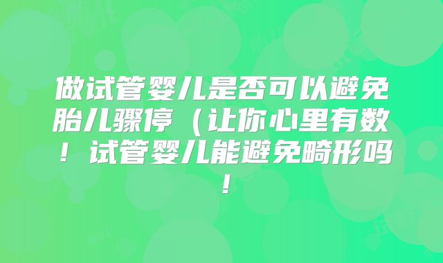做试管婴儿是否可以避免胎儿骤停(让你心里有数!试管婴儿能避免畸形吗!