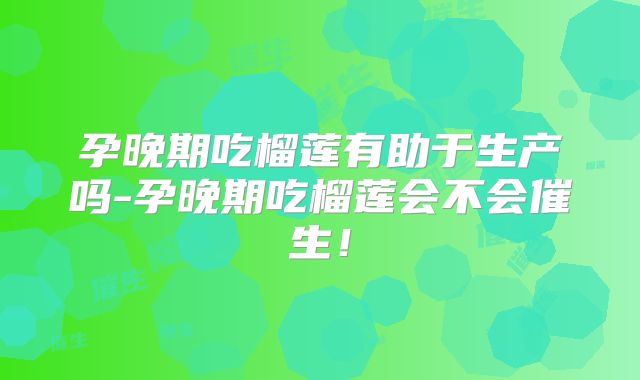 孕晚期吃榴莲有助于生产吗-孕晚期吃榴莲会不会催生！