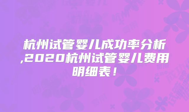 杭州试管婴儿成功率分析,2020杭州试管婴儿费用明细表！
