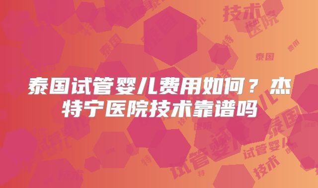 泰国试管婴儿费用如何？杰特宁医院技术靠谱吗