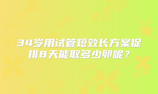 34岁用试管短效长方案促排8天能取多少卵呢?