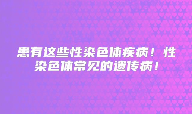 患有这些性染色体疾病！性染色体常见的遗传病！