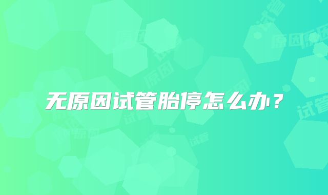 无原因试管胎停怎么办？