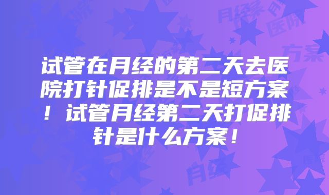 试管在月经的第二天去医院打针促排是不是短方案！试管月经第二天打促排针是什么方案！