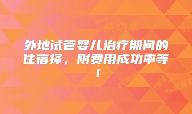 外地试管婴儿治疗期间的住宿择，附费用成功率等！