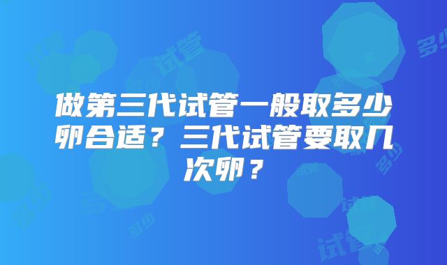 做第三代试管一般取多少卵合适？三代试管要取几次卵？