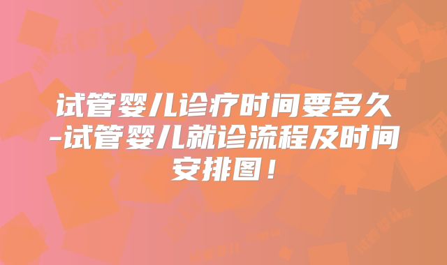 试管婴儿诊疗时间要多久-试管婴儿就诊流程及时间安排图!