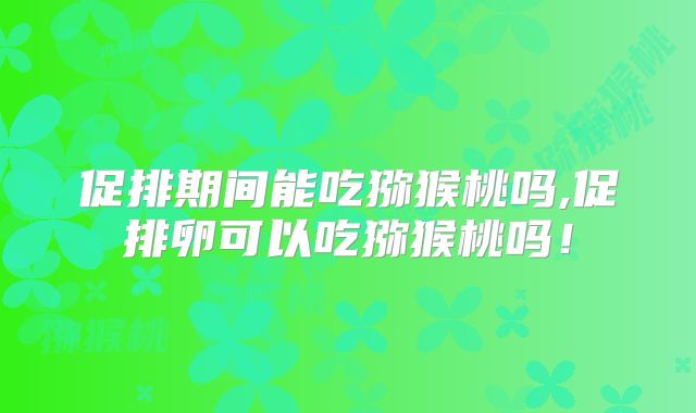 促排期间能吃猕猴桃吗,促排卵可以吃猕猴桃吗!