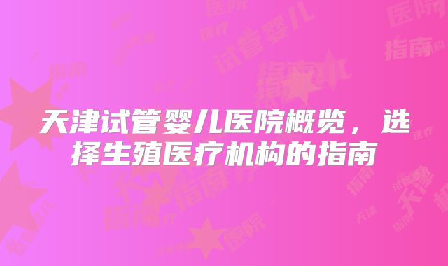 天津试管婴儿医院概览，选择生殖医疗机构的指南