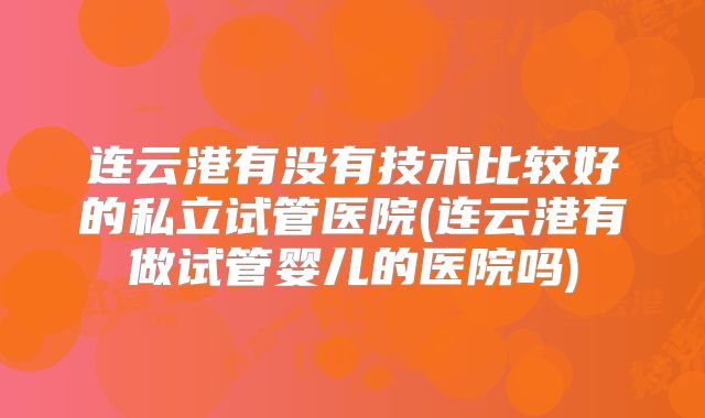 连云港有没有技术比较好的私立试管医院(连云港有做试管婴儿的医院吗)