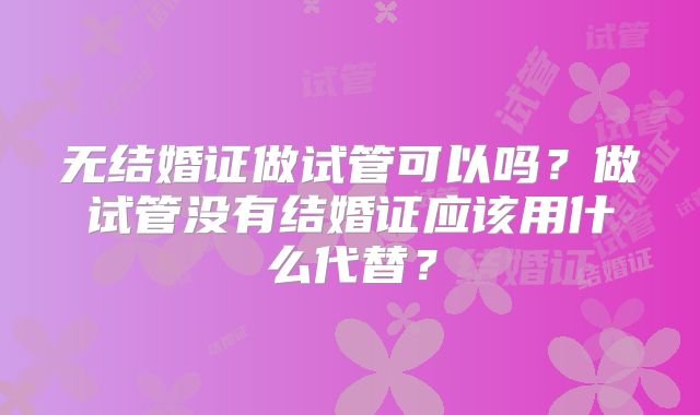 无结婚证做试管可以吗？做试管没有结婚证应该用什么代替？