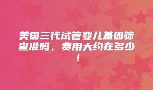 美国三代试管婴儿基因筛查准吗,费用大约在多少!