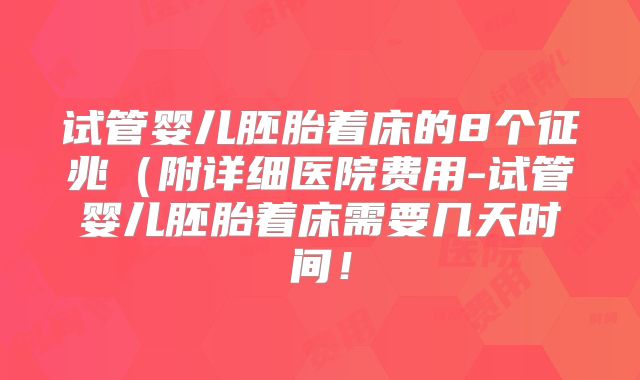 试管婴儿胚胎着床的8个征兆(附详细医院费用-试管婴儿胚胎着床需要几天时间!