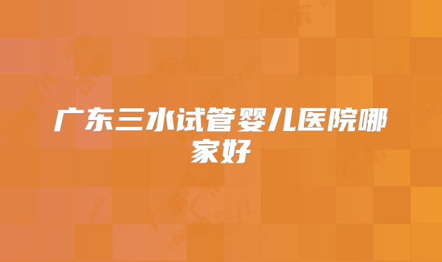 广东三水试管婴儿医院哪家好