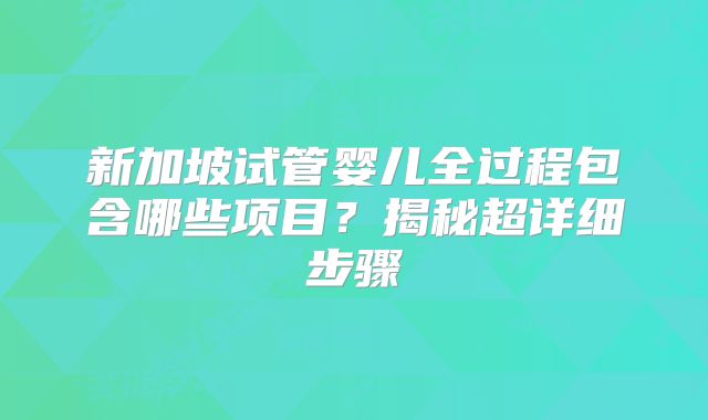 新加坡试管婴儿全过程包含哪些项目？揭秘超详细步骤