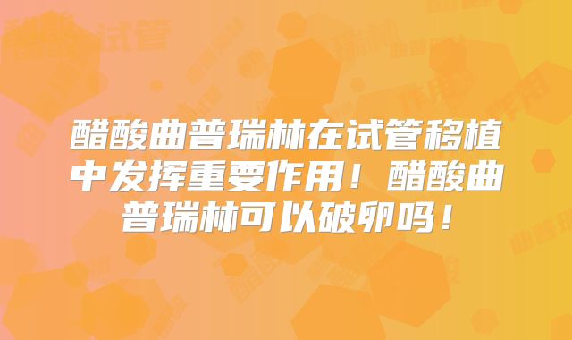 醋酸曲普瑞林在试管移植中发挥重要作用！醋酸曲普瑞林可以破卵吗！
