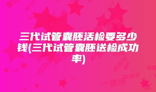 三代试管囊胚活检要多少钱(三代试管囊胚送检成功率)