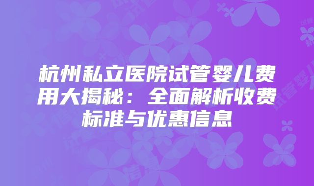 杭州私立医院试管婴儿费用大揭秘：全面解析收费标准与优惠信息