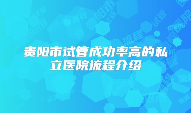 贵阳市试管成功率高的私立医院流程介绍