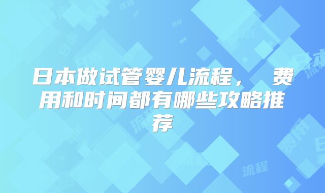 日本做试管婴儿流程， 费用和时间都有哪些攻略推荐
