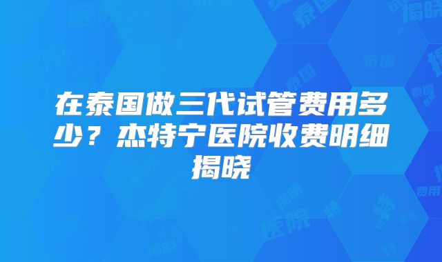 在泰国做三代试管费用多少?杰特宁医院收费明细揭晓