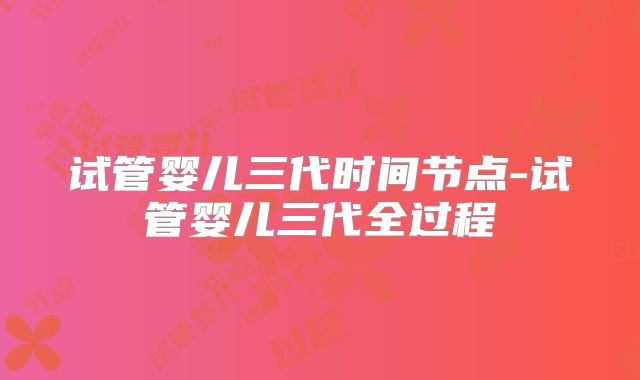 试管婴儿三代时间节点-试管婴儿三代全过程