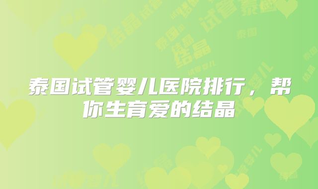 泰国试管婴儿医院排行,帮你生育爱的结晶