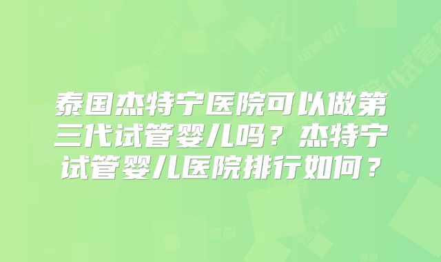 泰国杰特宁医院可以做第三代试管婴儿吗？杰特宁试管婴儿医院排行如何？