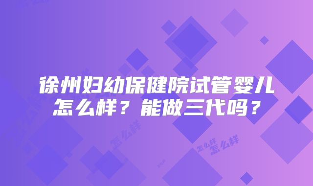 徐州妇幼保健院试管婴儿怎么样？能做三代吗？
