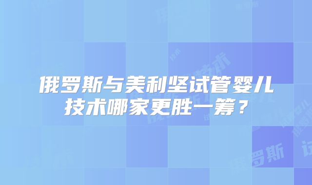 俄罗斯与美利坚试管婴儿技术哪家更胜一筹？