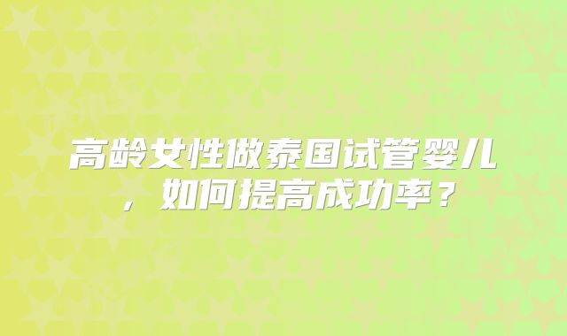 高龄女性做泰国试管婴儿，如何提高成功率？