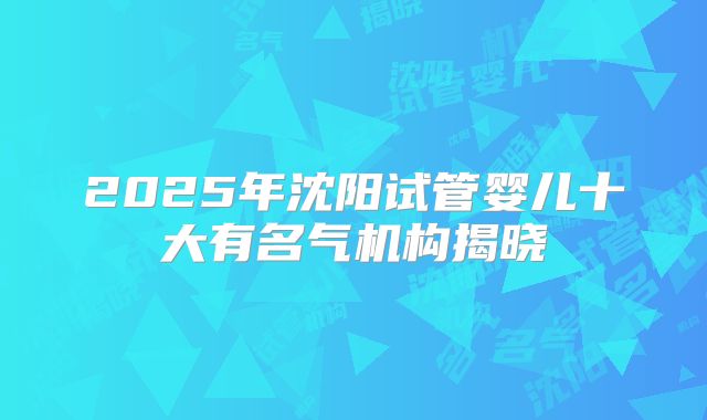 2025年沈阳试管婴儿十大有名气机构揭晓
