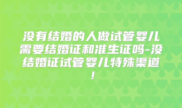 没有结婚的人做试管婴儿需要结婚证和准生证吗-没结婚证试管婴儿特殊渠道!