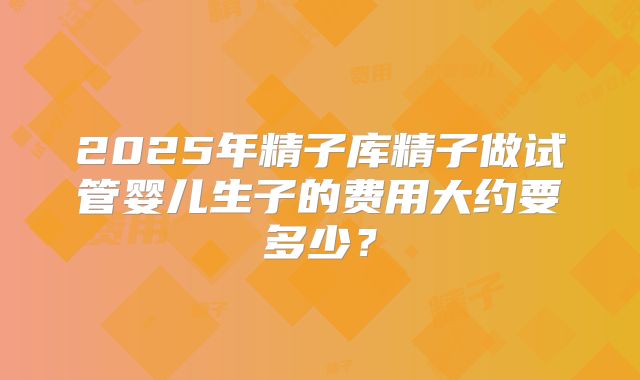 2025年精子库精子做试管婴儿生子的费用大约要多少？