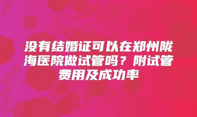 没有结婚证可以在郑州陇海医院做试管吗？附试管费用及成功率