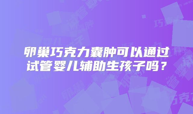 卵巢巧克力囊肿可以通过试管婴儿辅助生孩子吗？