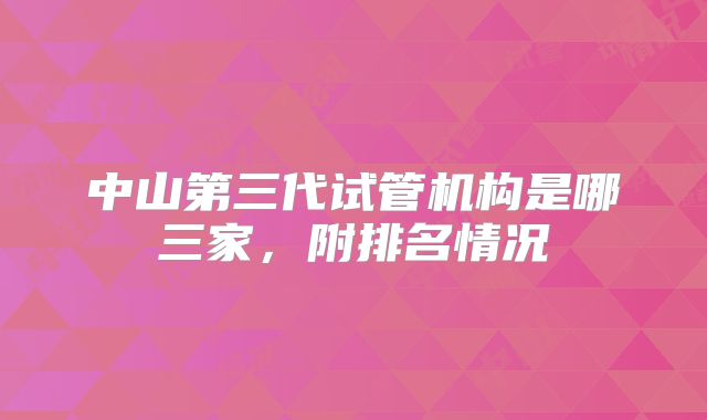 中山第三代试管机构是哪三家，附排名情况
