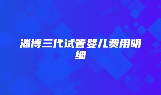 淄博三代试管婴儿费用明细