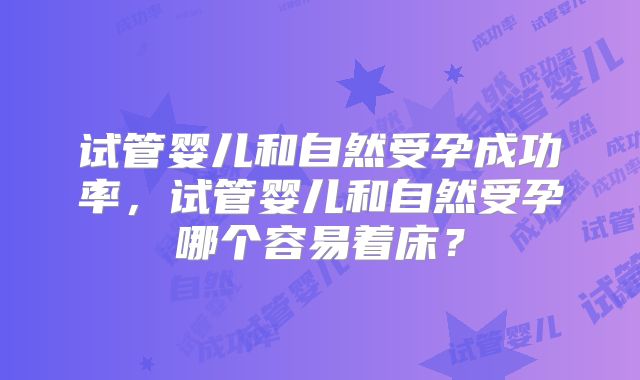 试管婴儿和自然受孕成功率,试管婴儿和自然受孕哪个容易着床?