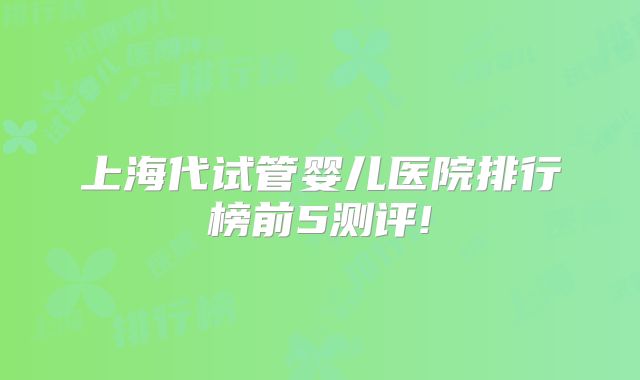 上海代试管婴儿医院排行榜前5测评!