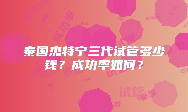 泰国杰特宁三代试管多少钱？成功率如何？