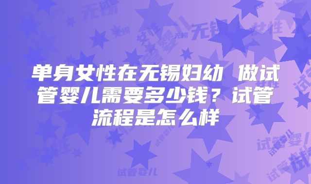 单身女性在无锡妇幼 做试管婴儿需要多少钱？试管流程是怎么样