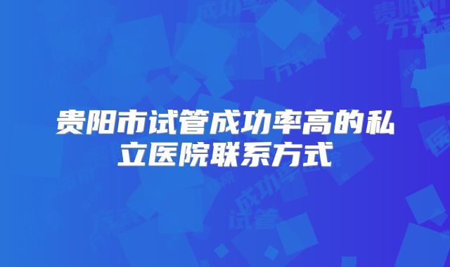 贵阳市试管成功率高的私立医院联系方式