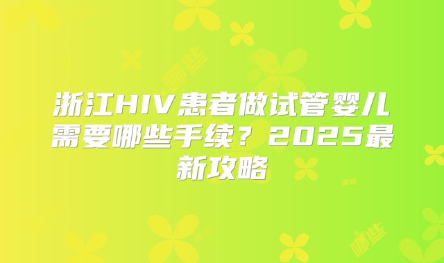 浙江HIV患者做试管婴儿需要哪些手续？2025最新攻略